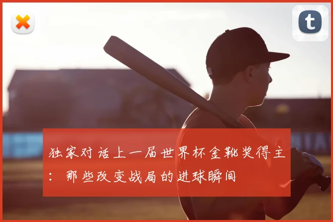 独家对话上一届世界杯金靴奖得主:那些改变战局的进球瞬间