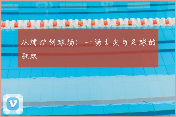 从烤炉到球场:一场舌尖与足球的狂欢