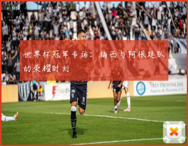 世界杯冠军专访：梅西与阿根廷队的荣耀时刻