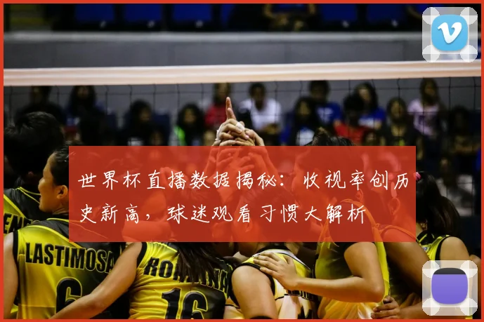 世界杯直播数据揭秘：收视率创历史新高，球迷观看习惯大解析