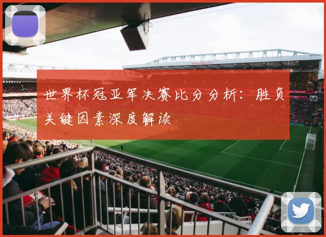 世界杯冠亚军决赛比分分析：胜负关键因素深度解读
