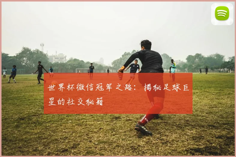 世界杯微信冠军之路：揭秘足球巨星的社交秘籍
