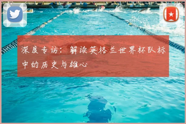 深度专访:解读英格兰世界杯队标中的历史与雄心