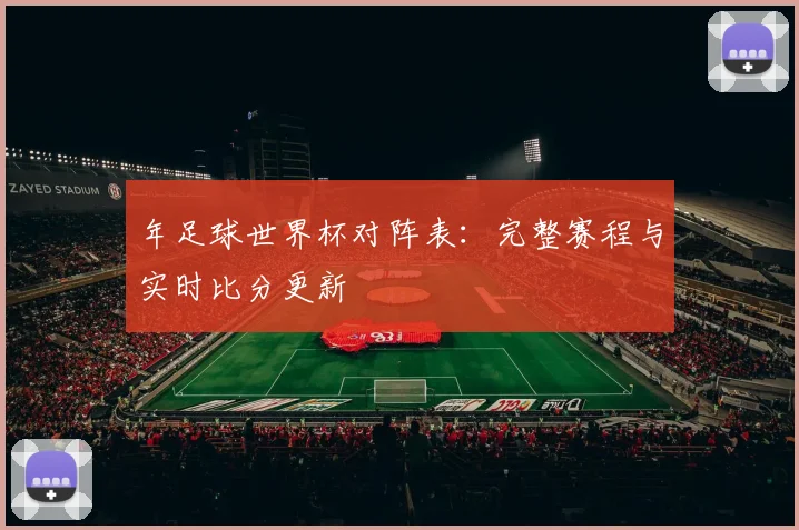 年足球世界杯对阵表：完整赛程与实时比分更新