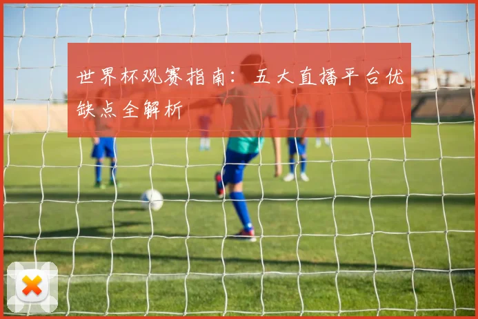 世界杯观赛指南：五大直播平台优缺点全解析