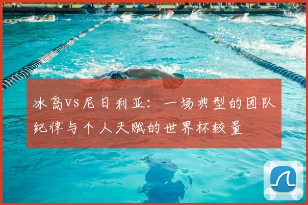 冰岛vs尼日利亚：一场典型的团队纪律与个人天赋的世界杯较量