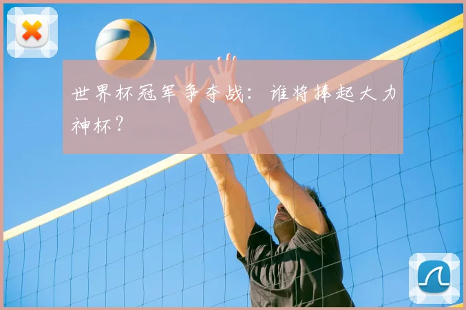 世界杯冠军争夺战：谁将捧起大力神杯？