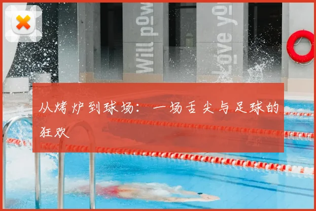 从烤炉到球场：一场舌尖与足球的狂欢