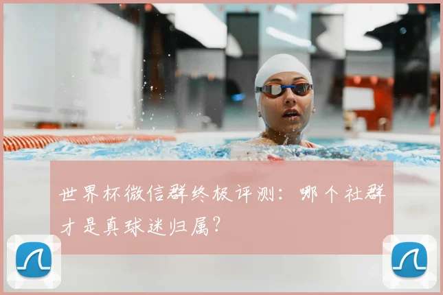 世界杯微信群终极评测:哪个社群才是真球迷归属?