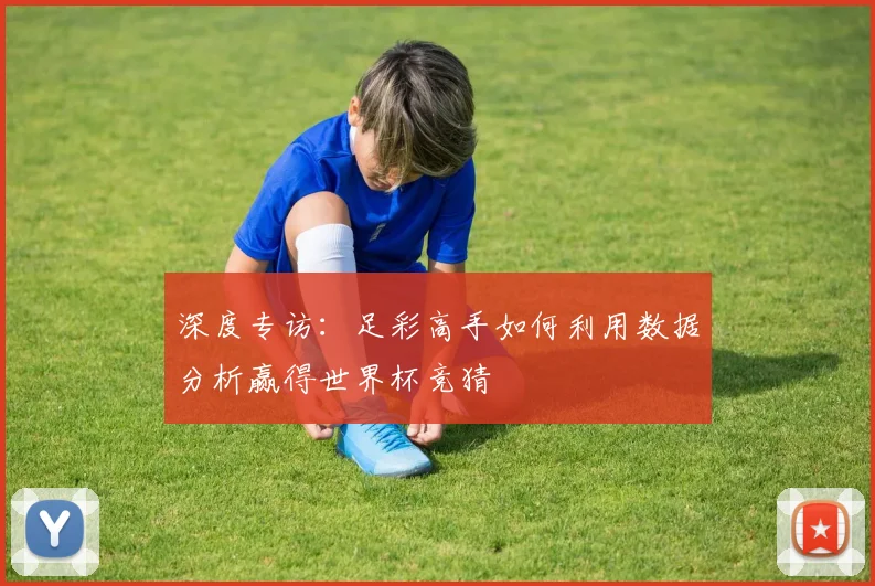 深度专访：足彩高手如何利用数据分析赢得世界杯竞猜