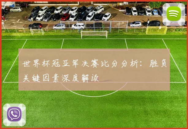 世界杯冠亚军决赛比分分析：胜负关键因素深度解读