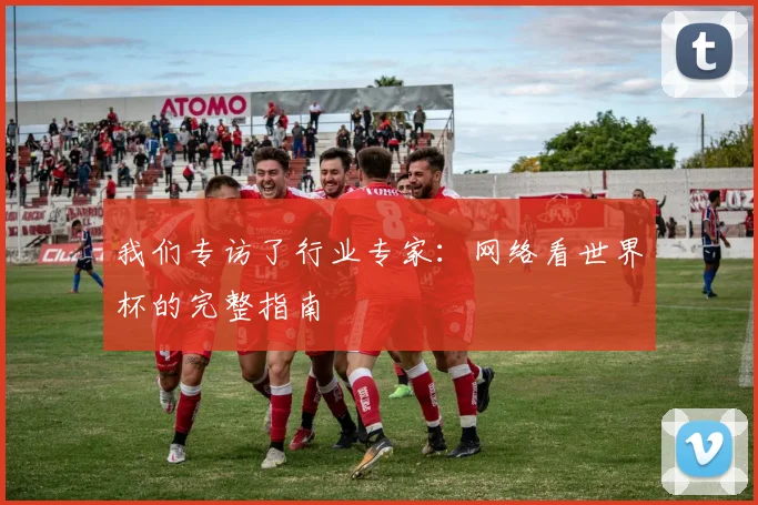 我们专访了行业专家：网络看世界杯的完整指南