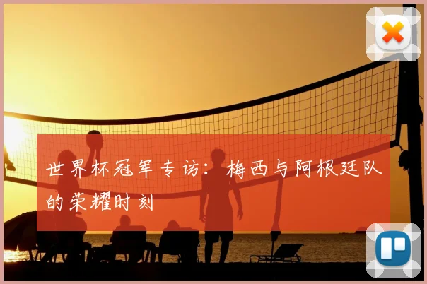 世界杯冠军专访：梅西与阿根廷队的荣耀时刻