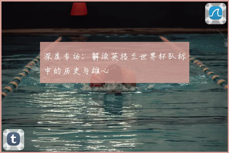 深度专访：解读英格兰世界杯队标中的历史与雄心