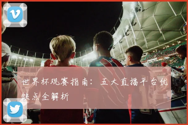 世界杯观赛指南：五大直播平台优缺点全解析