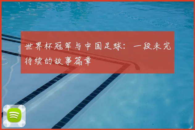 世界杯冠军与中国足球：一段未完待续的故事篇章