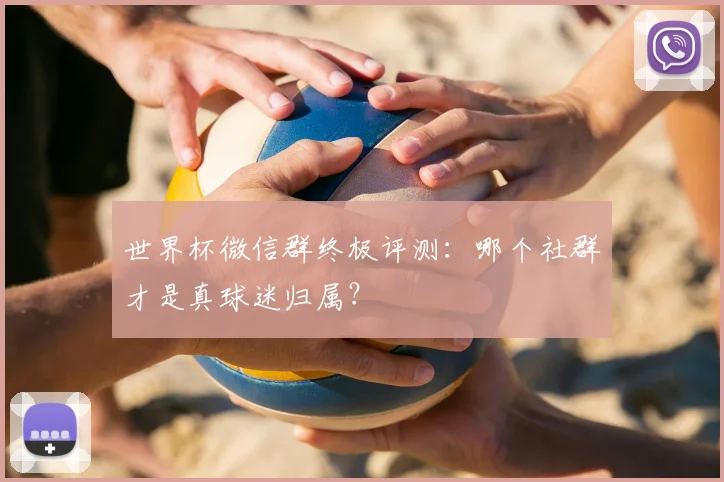 世界杯微信群终极评测:哪个社群才是真球迷归属?