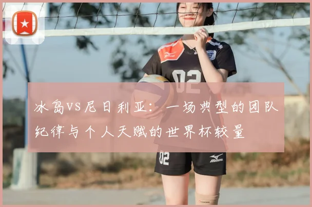 冰岛vs尼日利亚:一场典型的团队纪律与个人天赋的世界杯较量