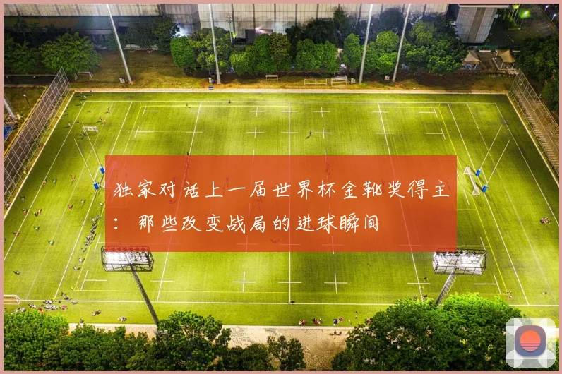 独家对话上一届世界杯金靴奖得主:那些改变战局的进球瞬间