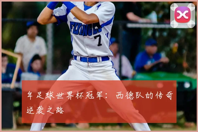 年足球世界杯冠军：西德队的传奇逆袭之路