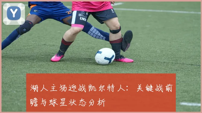 湖人主场迎战凯尔特人：关键战前瞻与球星状态分析