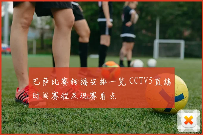 巴萨比赛转播安排一览 CCTV5直播时间赛程及观赛看点