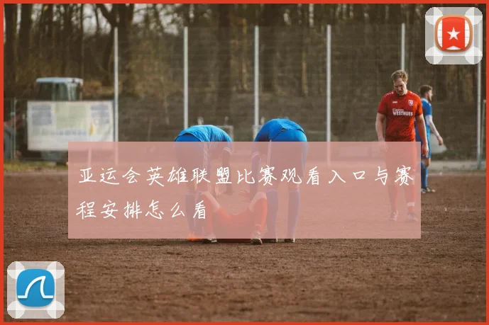 亚运会英雄联盟比赛观看入口与赛程安排怎么看