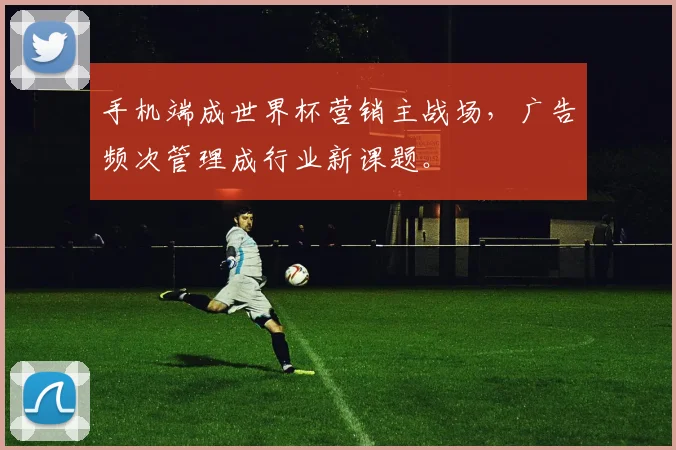 手机端成世界杯营销主战场，广告频次管理成行业新课题。