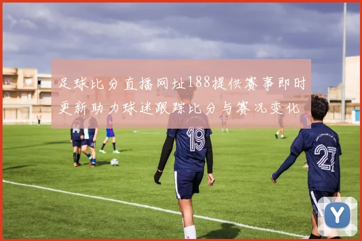 足球比分直播网址188提供赛事即时更新助力球迷跟踪比分与赛况变化