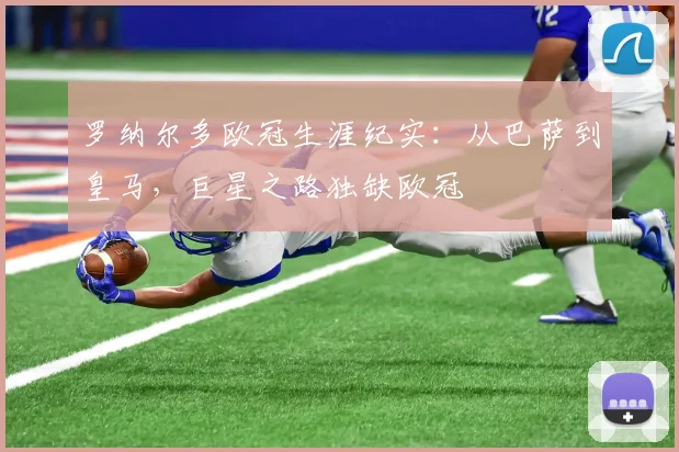 罗纳尔多欧冠生涯纪实：从巴萨到皇马，巨星之路独缺欧冠