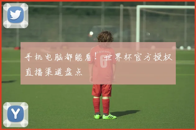 手机电脑都能看！世界杯官方授权直播渠道盘点