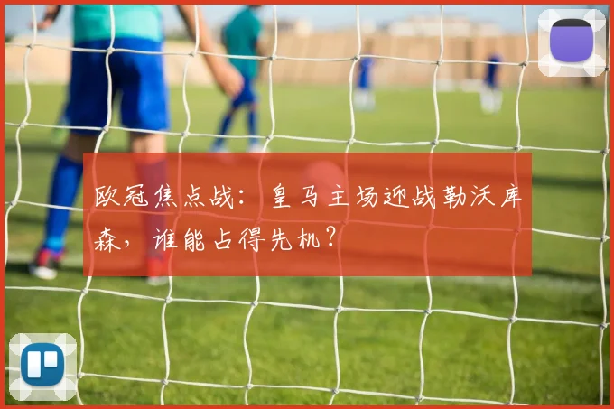 欧冠焦点战：皇马主场迎战勒沃库森，谁能占得先机？