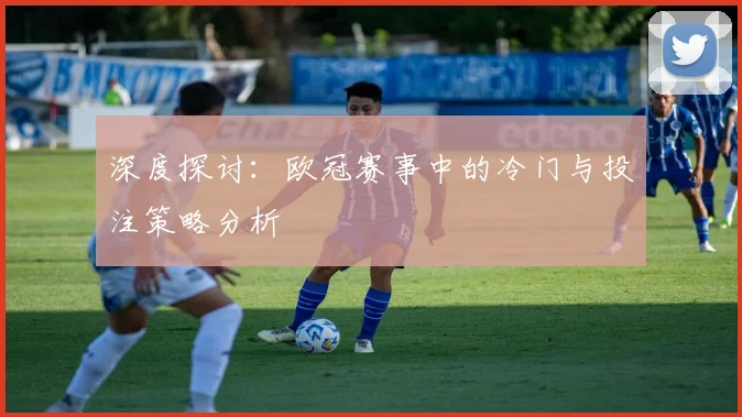 深度探讨：欧冠赛事中的冷门与投注策略分析