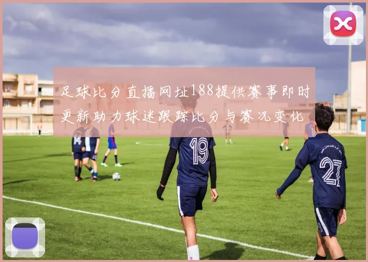 足球比分直播网址188提供赛事即时更新助力球迷跟踪比分与赛况变化