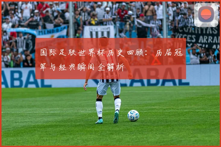 国际足联世界杯历史回顾：历届冠军与经典瞬间全解析