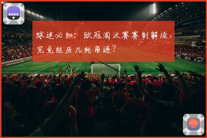 球迷必知：欧冠淘汰赛赛制解读，究竟经历几轮角逐？