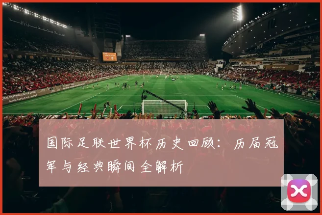 国际足联世界杯历史回顾：历届冠军与经典瞬间全解析