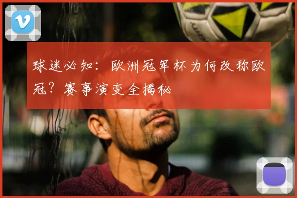 球迷必知：欧洲冠军杯为何改称欧冠？赛事演变全揭秘