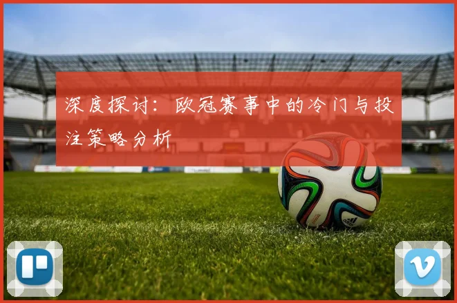深度探讨：欧冠赛事中的冷门与投注策略分析