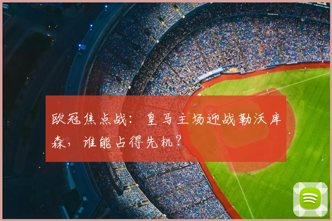 欧冠焦点战：皇马主场迎战勒沃库森，谁能占得先机？
