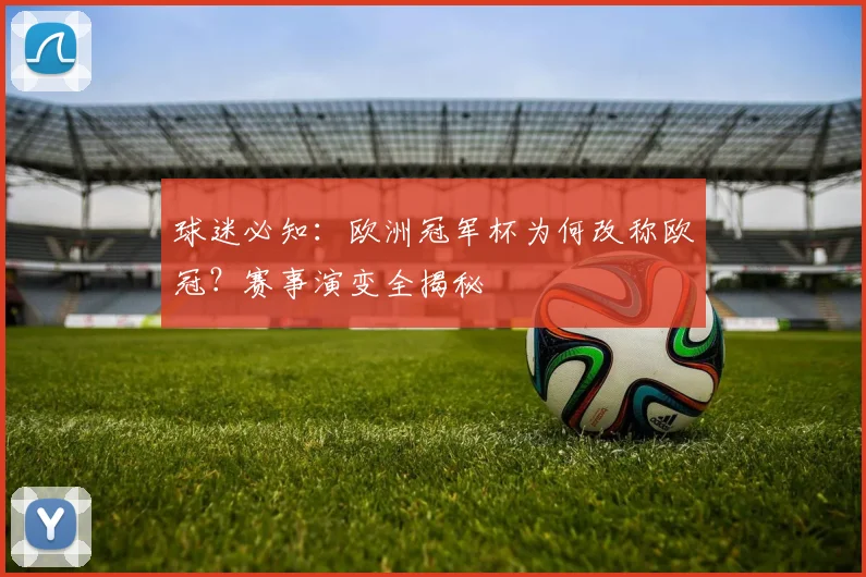 球迷必知：欧洲冠军杯为何改称欧冠？赛事演变全揭秘