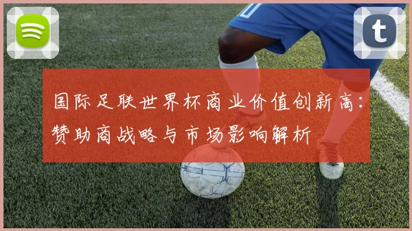 国际足联世界杯商业价值创新高：赞助商战略与市场影响解析