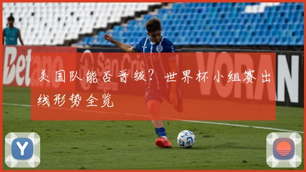 美国队能否晋级？世界杯小组赛出线形势全览