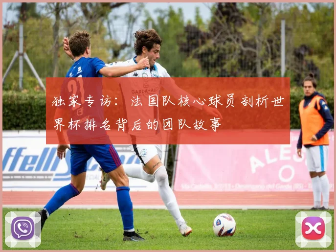 独家专访：法国队核心球员剖析世界杯排名背后的团队故事