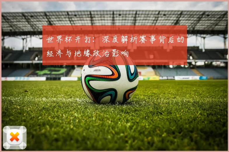 世界杯开打：深度解析赛事背后的经济与地缘政治影响